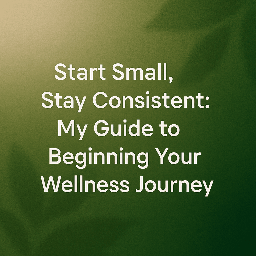 Start Small, Stay Consistent: My Guide to Begin Your Wellness Journey